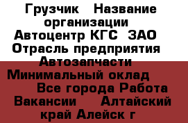 Грузчик › Название организации ­ Автоцентр КГС, ЗАО › Отрасль предприятия ­ Автозапчасти › Минимальный оклад ­ 18 000 - Все города Работа » Вакансии   . Алтайский край,Алейск г.